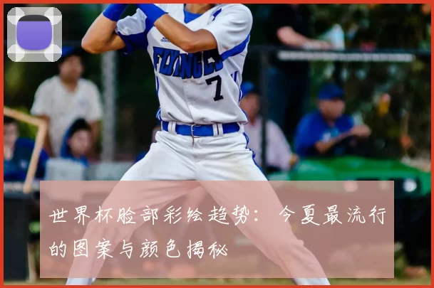 世界杯脸部彩绘趋势:今夏最流行的图案与颜色揭秘