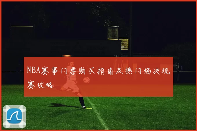 NBA赛事门票购买指南及热门场次观赛攻略