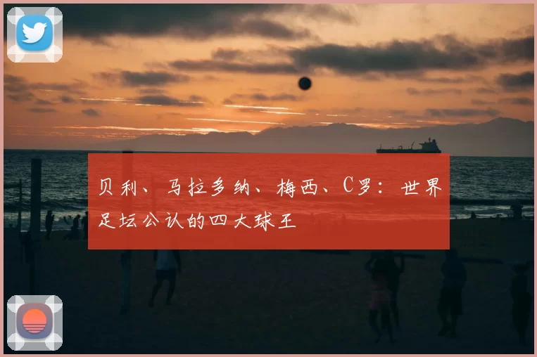 贝利、马拉多纳、梅西、C罗：世界足坛公认的四大球王