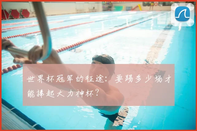 世界杯冠军的征途：要踢多少场才能捧起大力神杯？