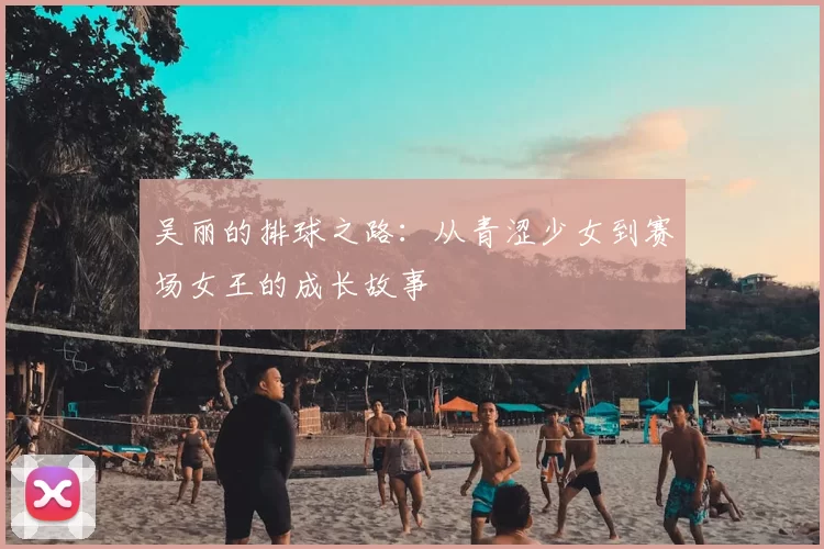 吴丽的排球之路：从青涩少女到赛场女王的成长故事