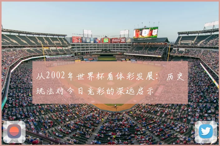 从2002年世界杯看体彩发展:历史玩法对今日竞彩的深远启示