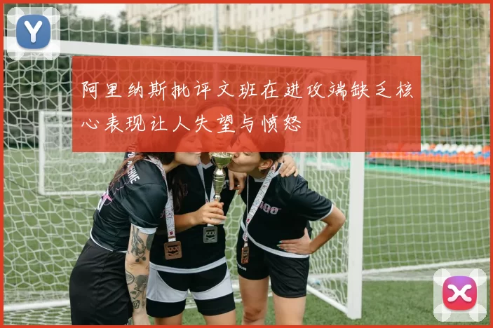 阿里纳斯批评文班在进攻端缺乏核心表现让人失望与愤怒