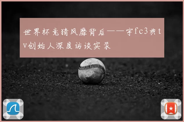 世界杯竞猜风靡背后——宇fc3典tv创始人深度访谈实录