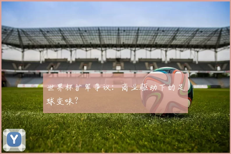 世界杯扩军争议:商业驱动下的足球变味?