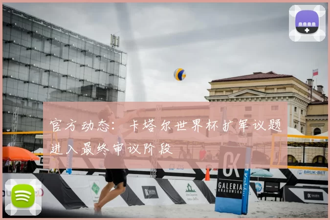 官方动态：卡塔尔世界杯扩军议题进入最终审议阶段