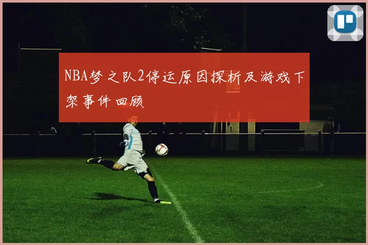 NBA梦之队2停运原因探析及游戏下架事件回顾