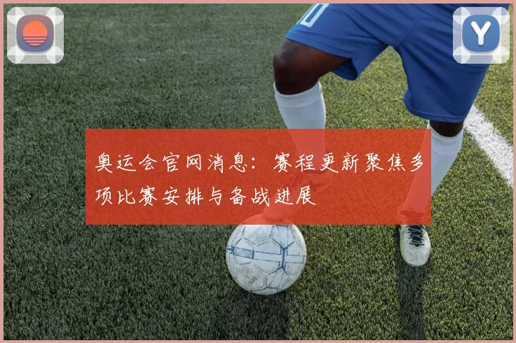 奥运会官网消息：赛程更新聚焦多项比赛安排与备战进展