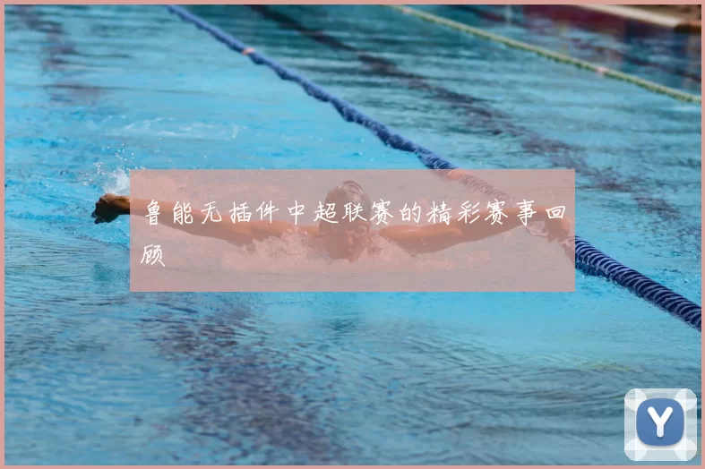 鲁能无插件中超联赛的精彩赛事回顾