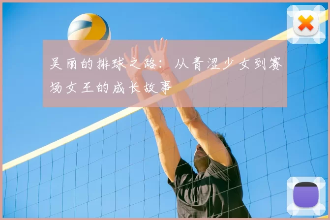 吴丽的排球之路：从青涩少女到赛场女王的成长故事