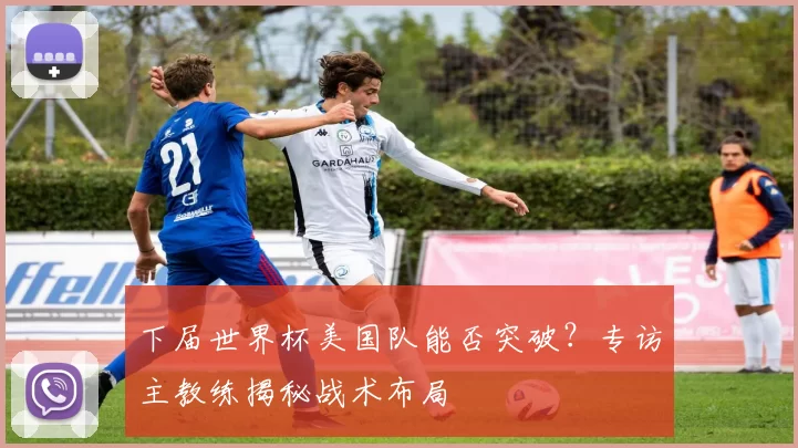 下届世界杯美国队能否突破？专访主教练揭秘战术布局