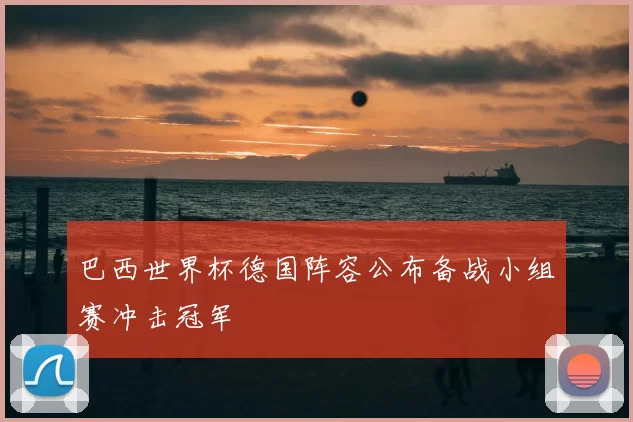 巴西世界杯德国阵容公布备战小组赛冲击冠军