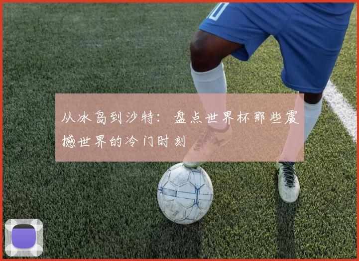 从冰岛到沙特：盘点世界杯那些震撼世界的冷门时刻