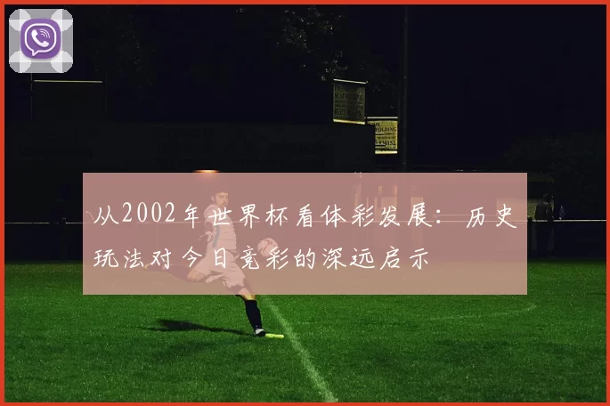 从2002年世界杯看体彩发展:历史玩法对今日竞彩的深远启示