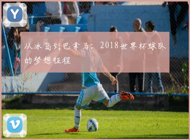 从冰岛到巴拿马：2018世界杯球队的梦想征程