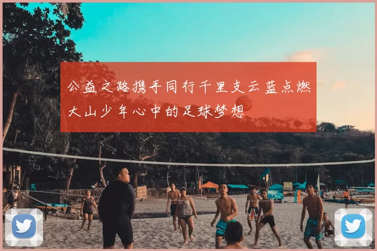 公益之路携手同行千里支云蓝点燃大山少年心中的足球梦想