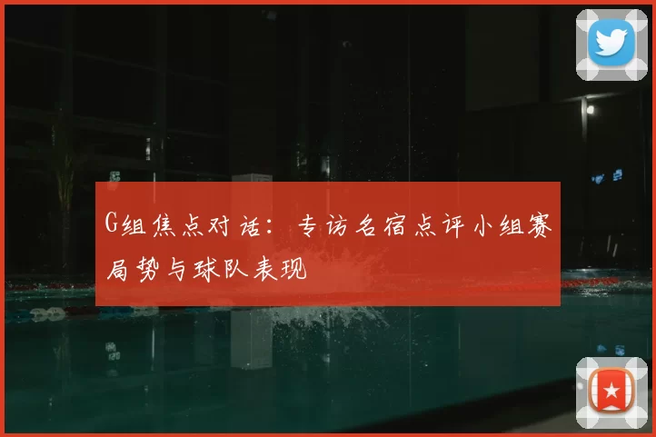 G组焦点对话：专访名宿点评小组赛局势与球队表现