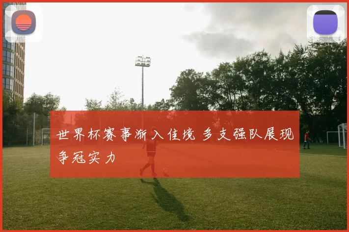 世界杯赛事渐入佳境 多支强队展现争冠实力