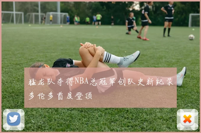 猛龙队夺得NBA总冠军创队史新纪录多伦多首度登顶