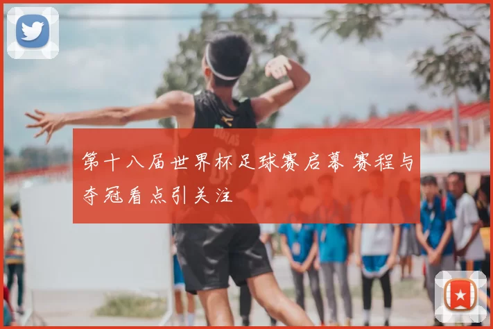 第十八届世界杯足球赛启幕 赛程与夺冠看点引关注