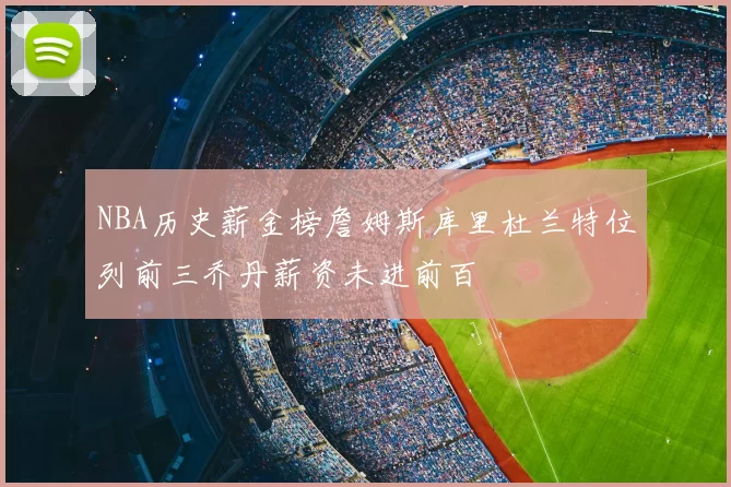 NBA历史薪金榜詹姆斯库里杜兰特位列前三乔丹薪资未进前百