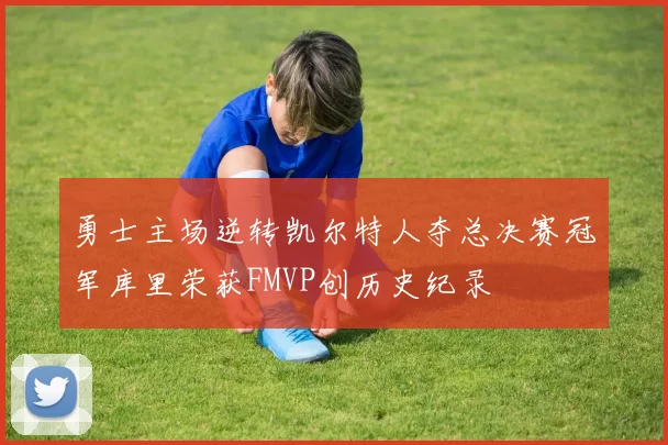 勇士主场逆转凯尔特人夺总决赛冠军库里荣获FMVP创历史纪录