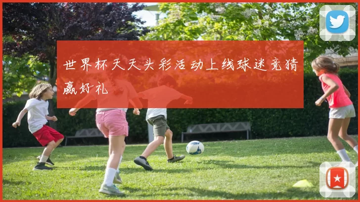 世界杯天天头彩活动上线球迷竞猜赢好礼