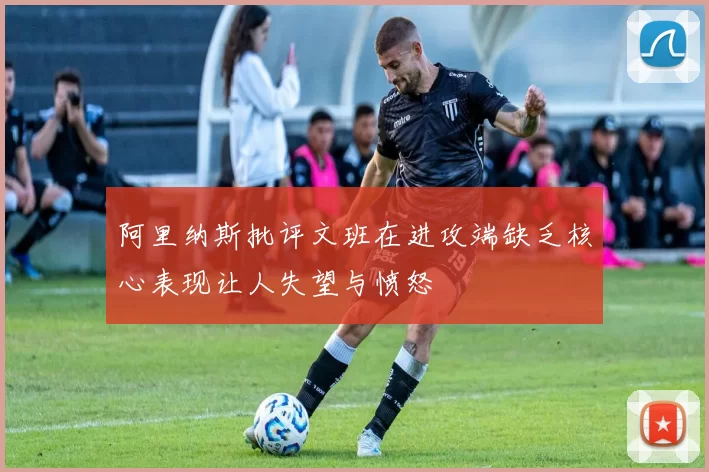 阿里纳斯批评文班在进攻端缺乏核心表现让人失望与愤怒