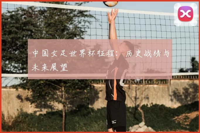 中国女足世界杯征程：历史战绩与未来展望