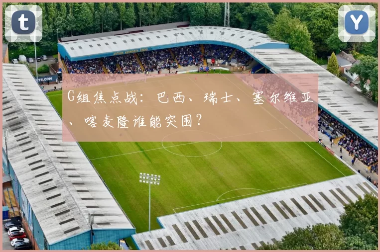 G组焦点战：巴西、瑞士、塞尔维亚、喀麦隆谁能突围？