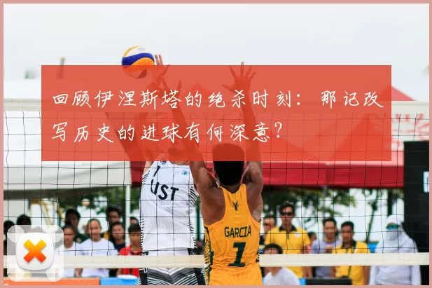 回顾伊涅斯塔的绝杀时刻：那记改写历史的进球有何深意？