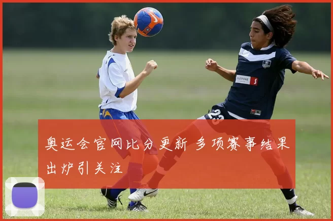 奥运会官网比分更新 多项赛事结果出炉引关注