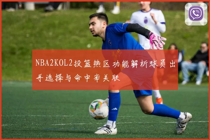 NBA2KOL2投篮热区功能解析球员出手选择与命中率关联