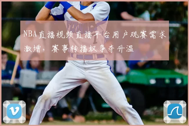 NBA直播视频直播平台用户观赛需求激增,赛事转播权争夺升温