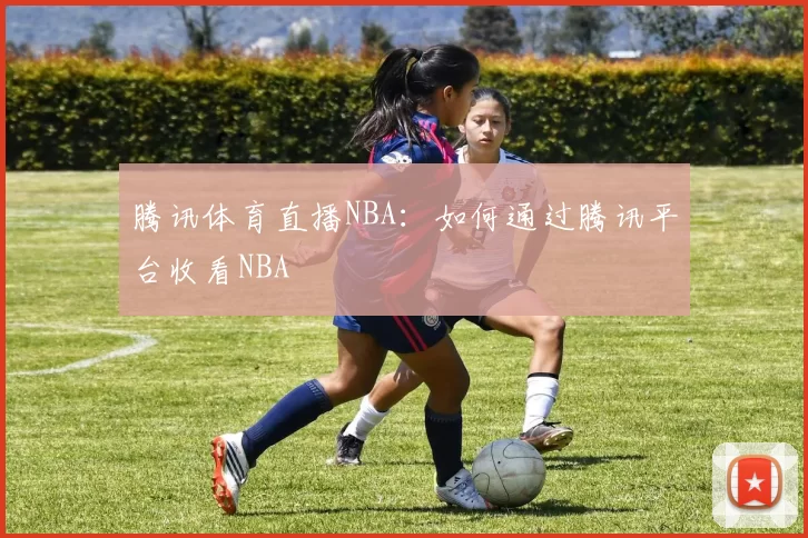 腾讯体育直播NBA：如何通过腾讯平台收看NBA