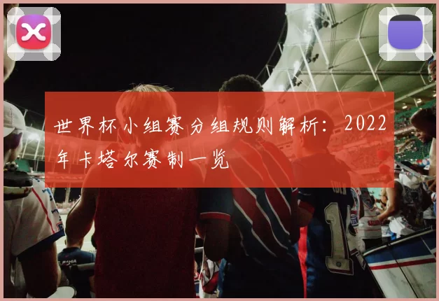世界杯小组赛分组规则解析：2022年卡塔尔赛制一览