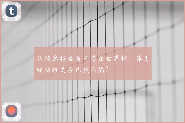 从贿选指控看卡塔尔世界杯:体育纯洁性是否已然沦陷?