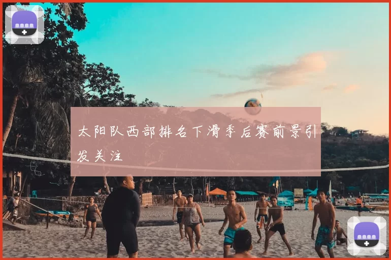 太阳队西部排名下滑季后赛前景引发关注
