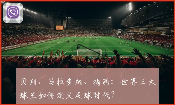贝利、马拉多纳、梅西：世界三大球王如何定义足球时代？