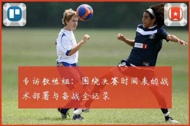 专访教练组：围绕决赛时间表的战术部署与备战全记录