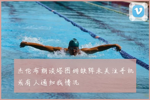 杰伦布朗谈塔图姆缺阵未关注手机或有人通知我情况