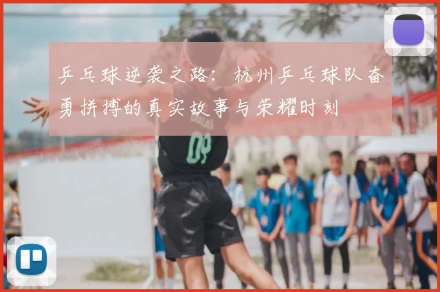 乒乓球逆袭之路：杭州乒乓球队奋勇拼搏的真实故事与荣耀时刻