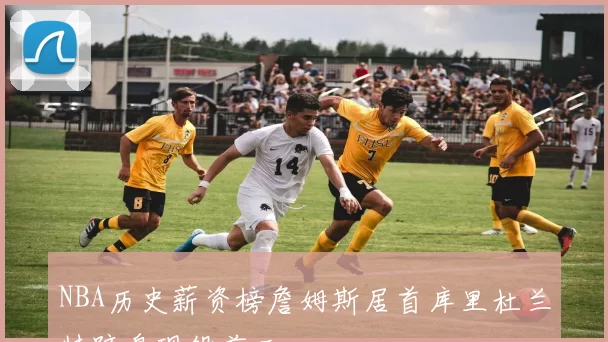 NBA历史薪资榜詹姆斯居首库里杜兰特跻身现役前三
