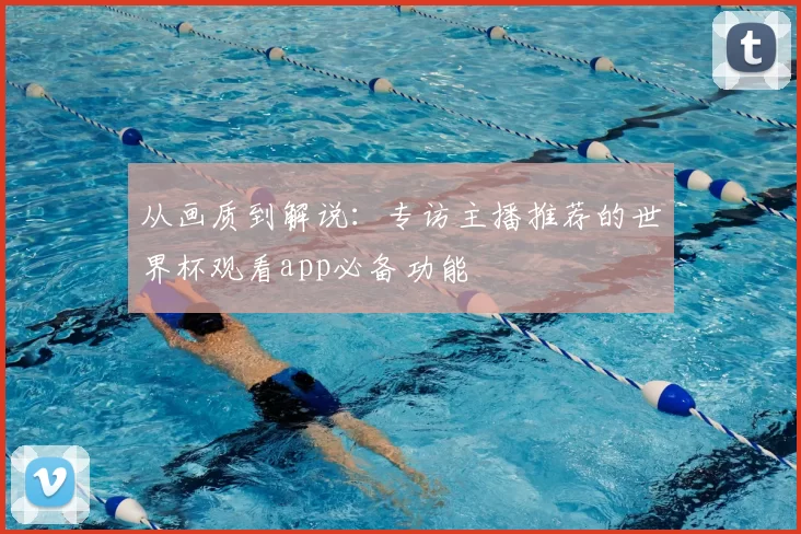 从画质到解说：专访主播推荐的世界杯观看app必备功能
