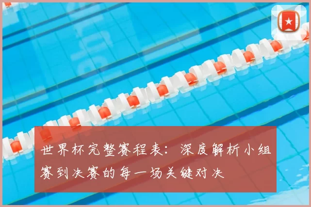 世界杯完整赛程表:深度解析小组赛到决赛的每一场关键对决