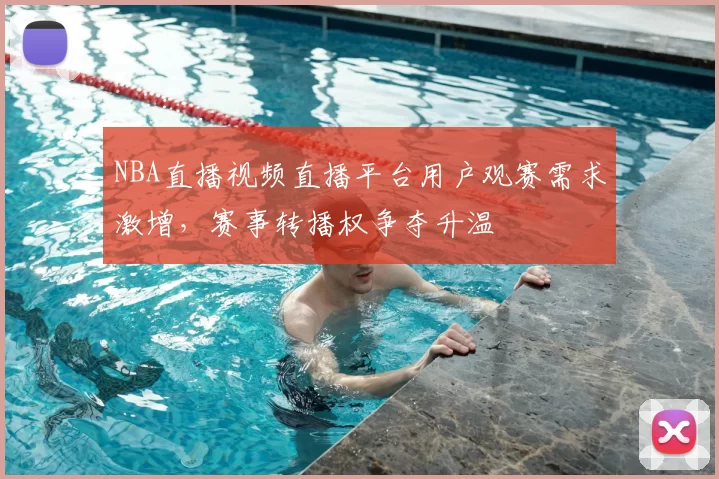 NBA直播视频直播平台用户观赛需求激增,赛事转播权争夺升温