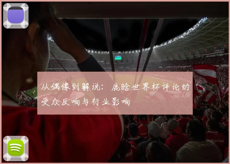 从偶像到解说：鹿晗世界杯评论的受众反响与行业影响