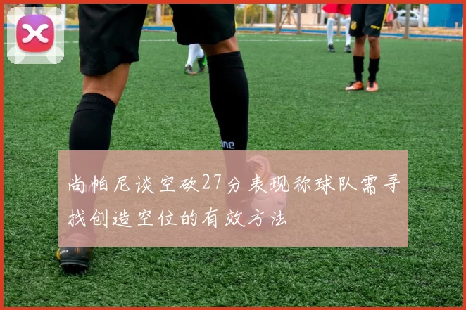 尚帕尼谈空砍27分表现称球队需寻找创造空位的有效方法