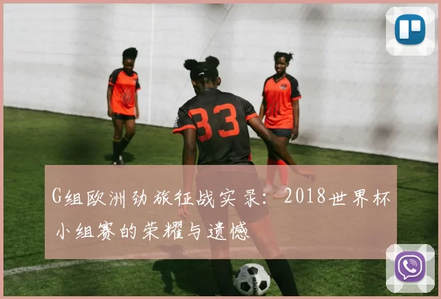 G组欧洲劲旅征战实录：2018世界杯小组赛的荣耀与遗憾