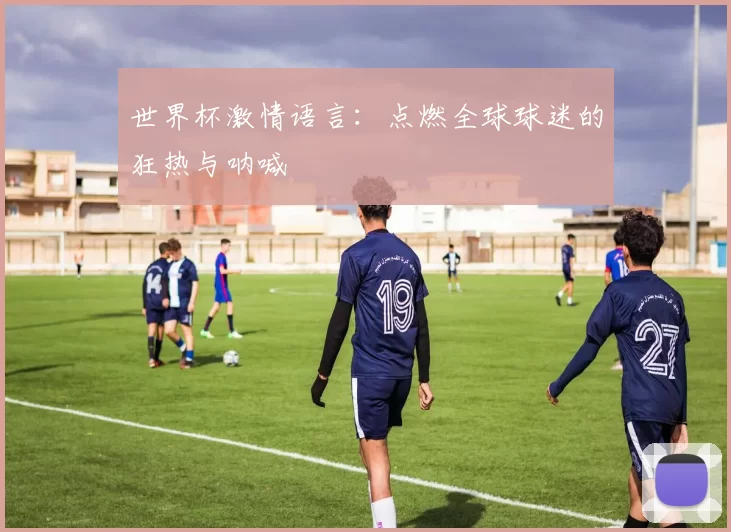 世界杯激情语言：点燃全球球迷的狂热与呐喊